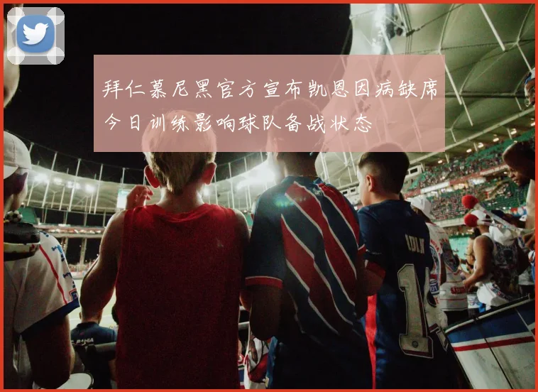 拜仁慕尼黑官方宣布凯恩因病缺席今日训练影响球队备战状态