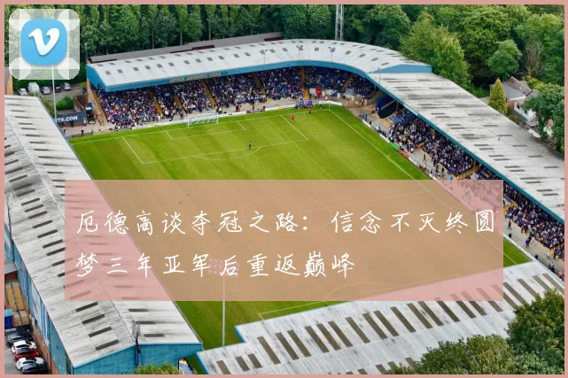 厄德高谈夺冠之路：信念不灭终圆梦三年亚军后重返巅峰