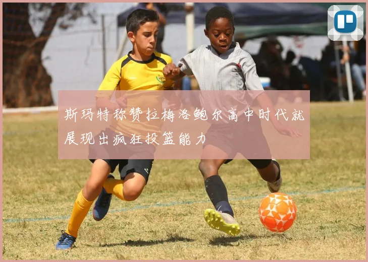 斯玛特称赞拉梅洛鲍尔高中时代就展现出疯狂投篮能力