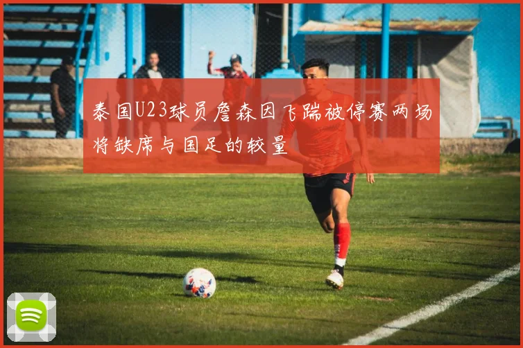 泰国U23球员詹森因飞踹被停赛两场将缺席与国足的较量