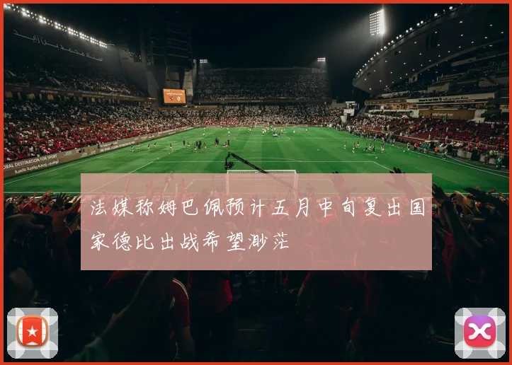 法媒称姆巴佩预计五月中旬复出国家德比出战希望渺茫