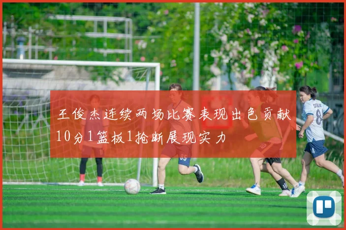 王俊杰连续两场比赛表现出色贡献10分1篮板1抢断展现实力