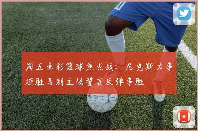 周五竞彩篮球焦点战：尼克斯力争连胜马刺主场誓言反弹争胜