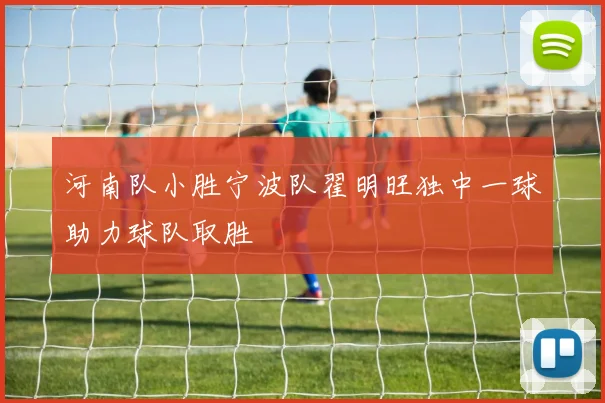 河南队小胜宁波队翟明旺独中一球助力球队取胜