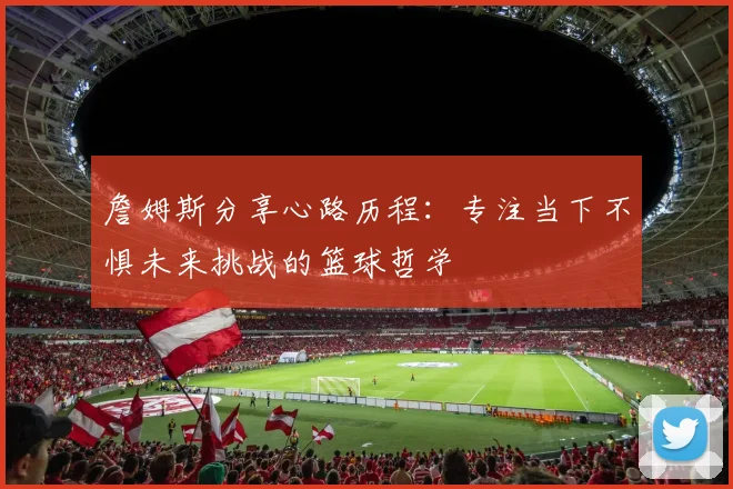 詹姆斯分享心路历程：专注当下不惧未来挑战的篮球哲学