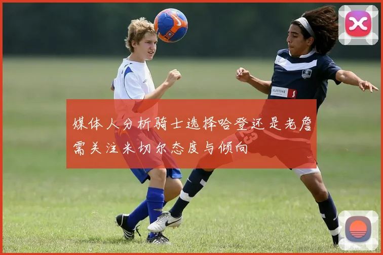媒体人分析骑士选择哈登还是老詹需关注米切尔态度与倾向