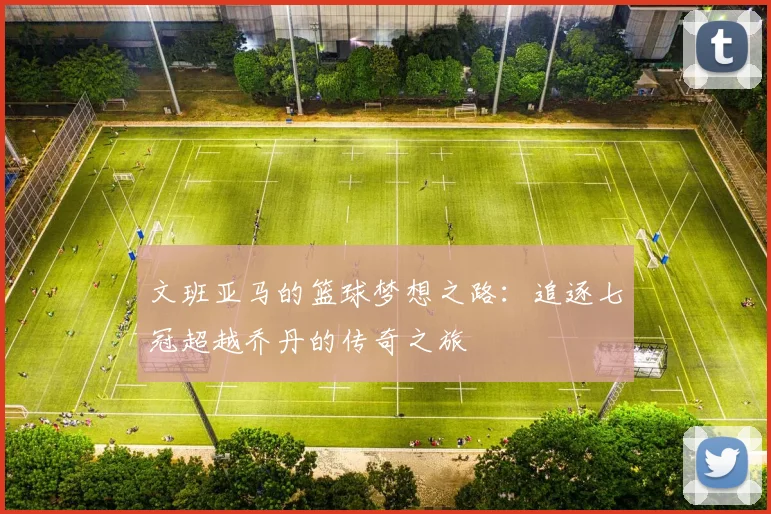文班亚马的篮球梦想之路：追逐七冠超越乔丹的传奇之旅