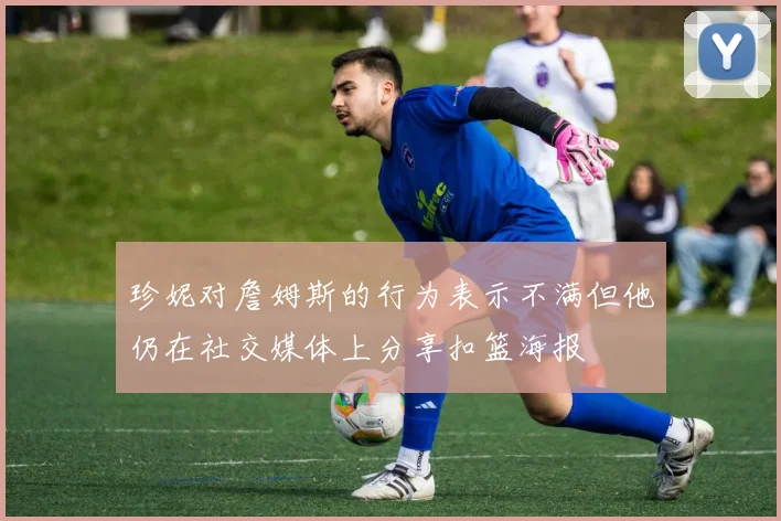 珍妮对詹姆斯的行为表示不满但他仍在社交媒体上分享扣篮海报