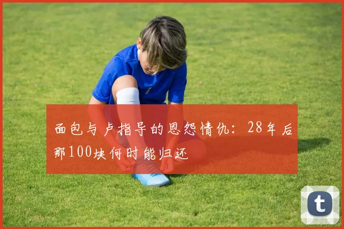 面包与卢指导的恩怨情仇：28年后那100块何时能归还