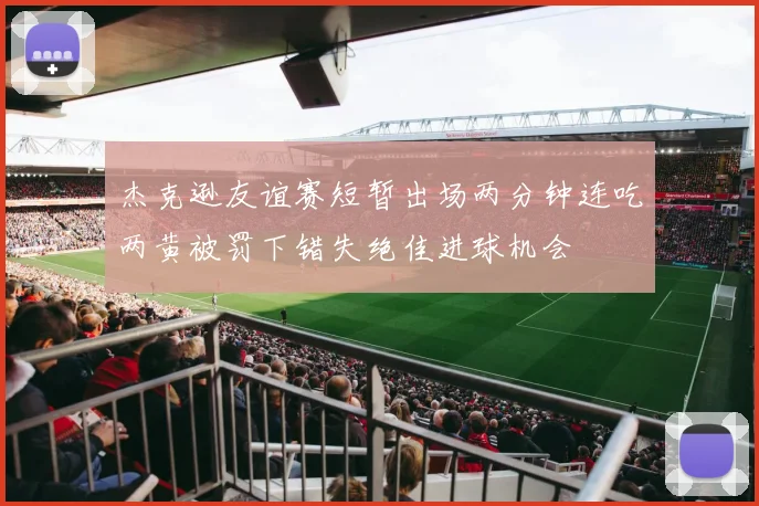 杰克逊友谊赛短暂出场两分钟连吃两黄被罚下错失绝佳进球机会