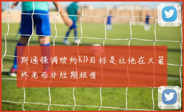 斯通强调续约KD目标是让他在火箭终老而非短期租借