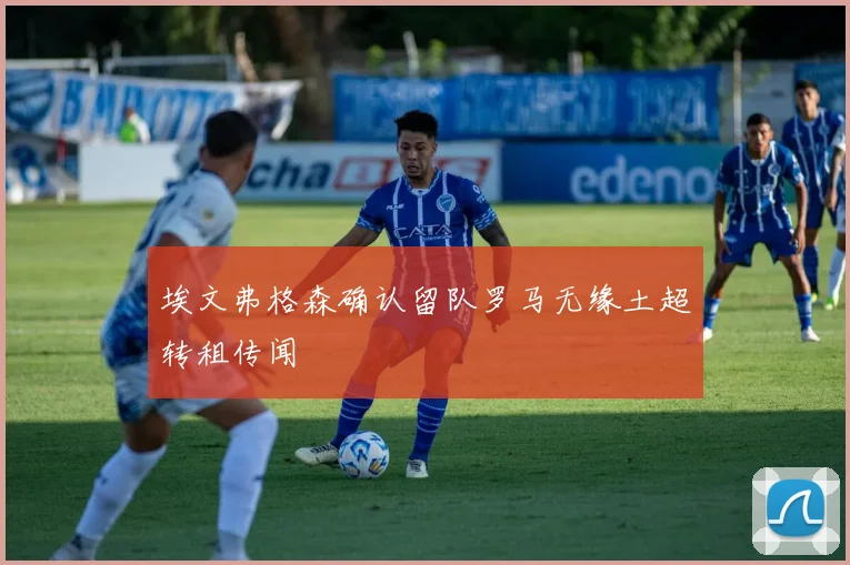 埃文弗格森确认留队罗马无缘土超转租传闻