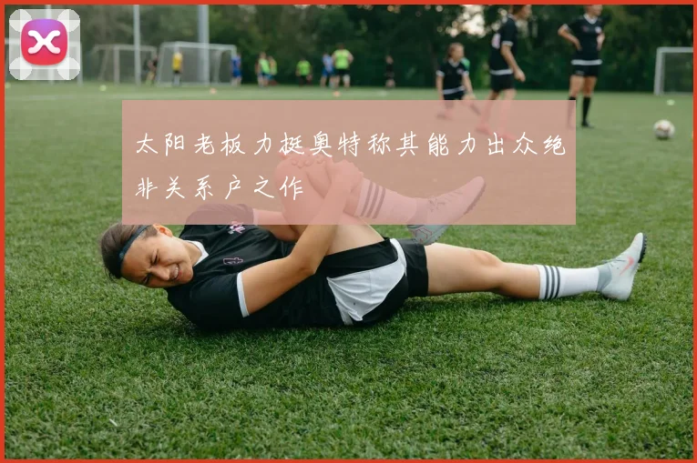 太阳老板力挺奥特称其能力出众绝非关系户之作