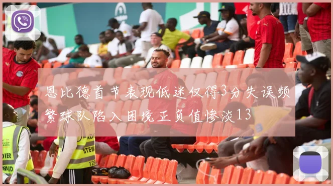 恩比德首节表现低迷仅得3分失误频繁球队陷入困境正负值惨淡13