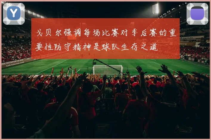 戈贝尔强调每场比赛对季后赛的重要性防守精神是球队生存之道