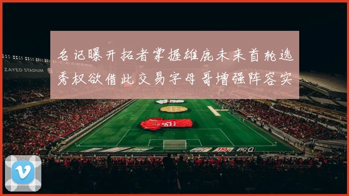 名记曝开拓者掌握雄鹿未来首轮选秀权欲借此交易字母哥增强阵容实力